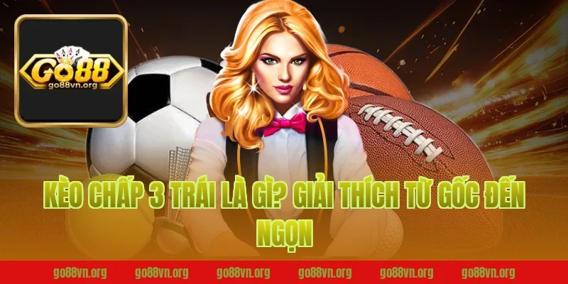 Kèo Chấp 3 Trái Là Gì? Giải Thích Từ Gốc Đến Ngọn
